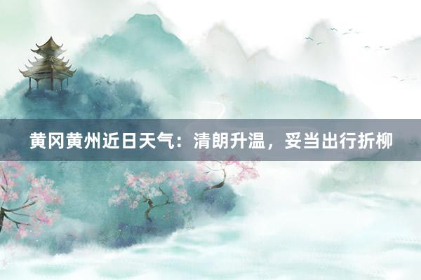 黄冈黄州近日天气：清朗升温，妥当出行折柳